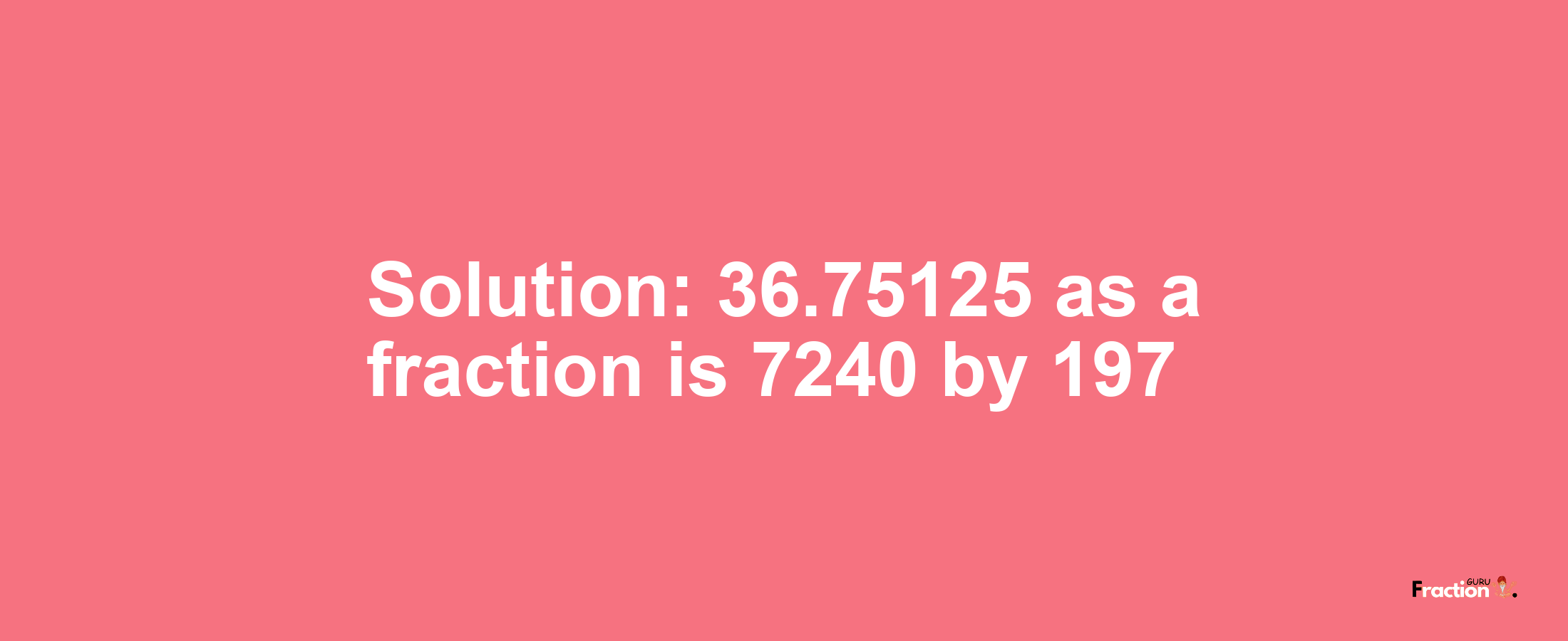 Solution:36.75125 as a fraction is 7240/197